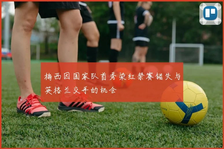 梅西因国家队首秀染红禁赛错失与英格兰交手的机会