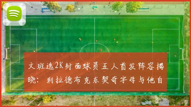 文班选2K封面球员五人首发阵容揭晓：利拉德布克东契奇字母与他自己