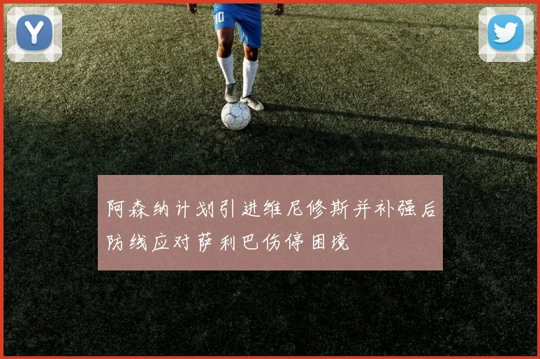 阿森纳计划引进维尼修斯并补强后防线应对萨利巴伤停困境