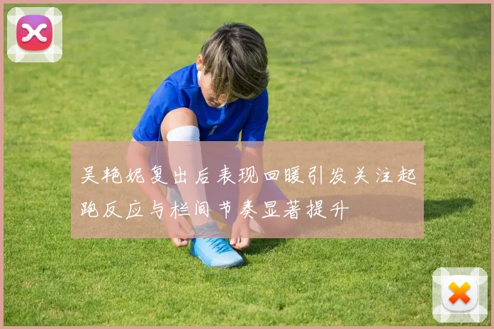 吴艳妮复出后表现回暖引发关注起跑反应与栏间节奏显著提升