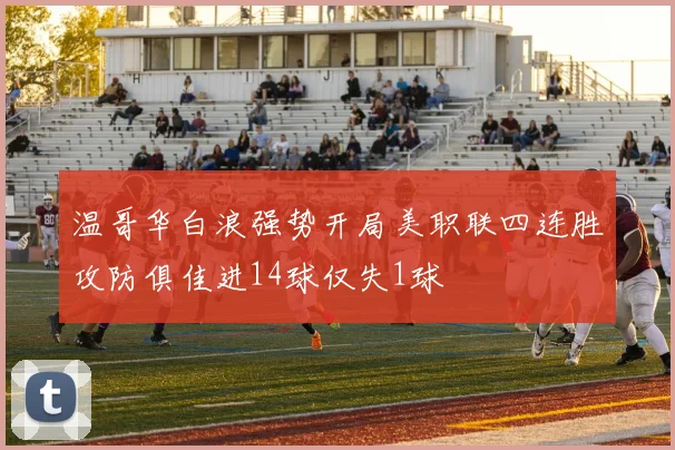 温哥华白浪强势开局美职联四连胜攻防俱佳进14球仅失1球