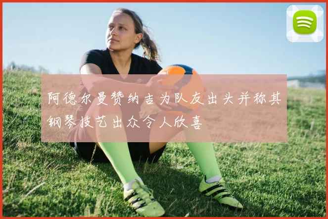 阿德尔曼赞纳吉为队友出头并称其钢琴技艺出众令人欣喜