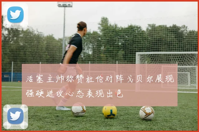 活塞主帅称赞杜伦对阵戈贝尔展现强硬进攻心态表现出色